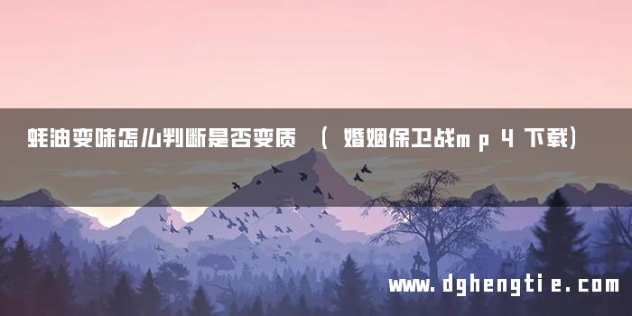 蚝油变味怎么判断是否变质 (婚姻保卫战mp4下载)